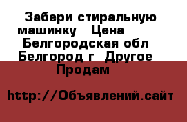  Забери стиральную машинку › Цена ­ 600 - Белгородская обл., Белгород г. Другое » Продам   